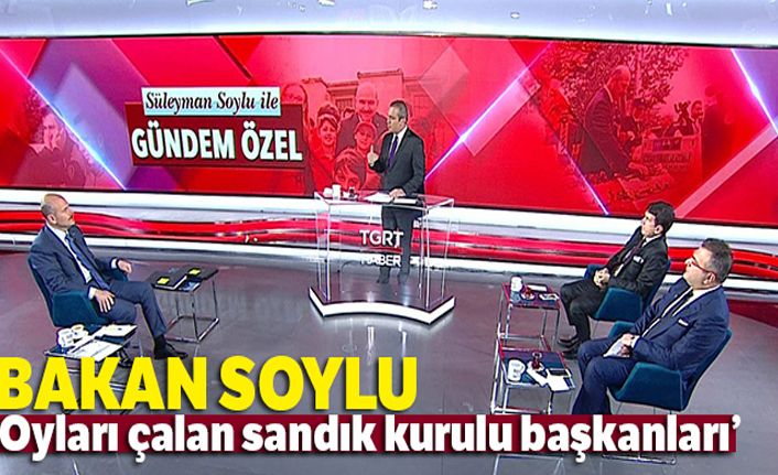 İçişleri Bakanı Soylu: Oyları çalan Sandık başkanlarıdır'