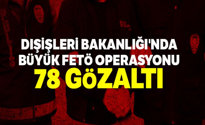 Dışişleri Bakanlığı'nda büyük FETÖ operasyonu: 78 gözaltı