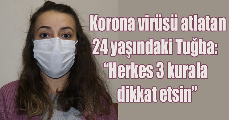 Korona virüsü atlatan 24 yaşındaki Tuğba: “Herkes 3 kurala dikkat etsin”
