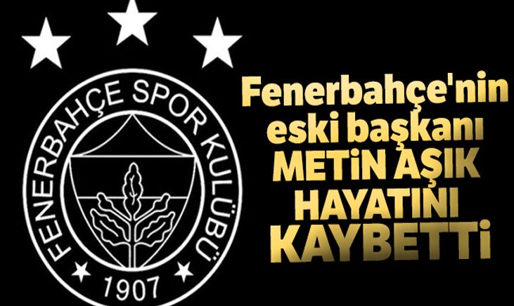 Fenerbahçe'nin eski başkanı Metin Aşık hayatını kaybetti