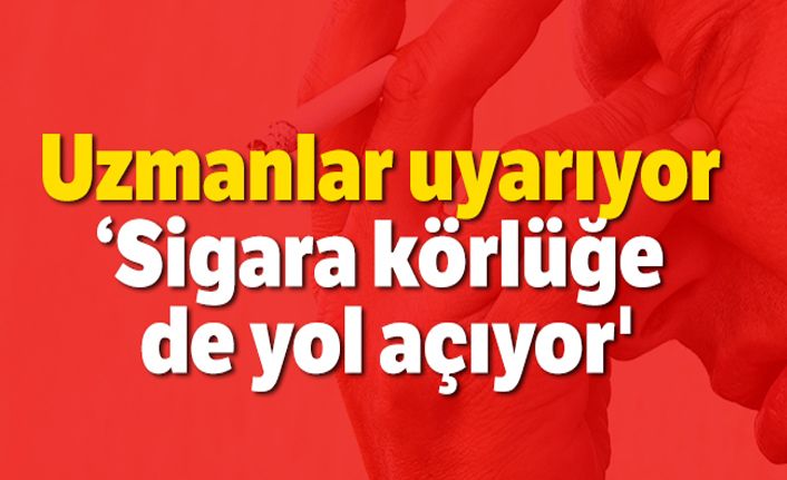 Uzmanlar uyarıyor: 'Sigara körlüğe de yol açıyor'