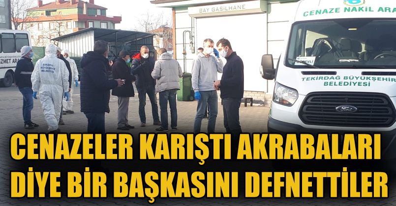 Cenazeler karıştı, akrabaları diye başkasını defnettiler