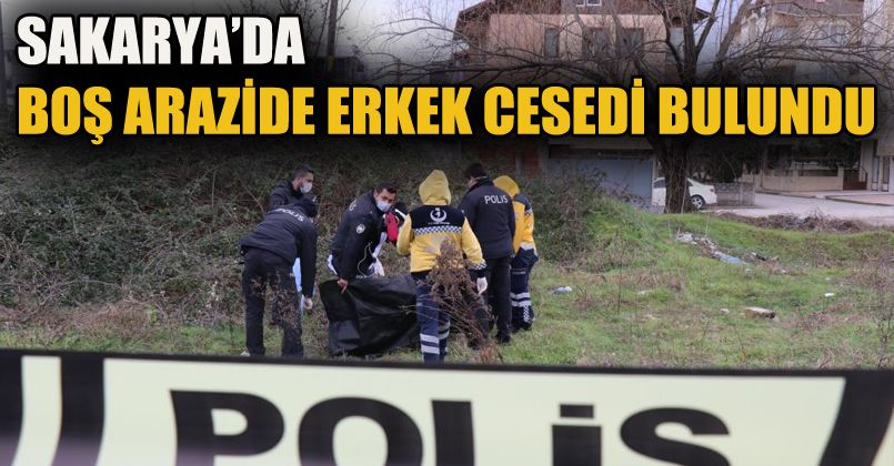 Sakarya’da boş bir arazide erkek cesedi bulundu