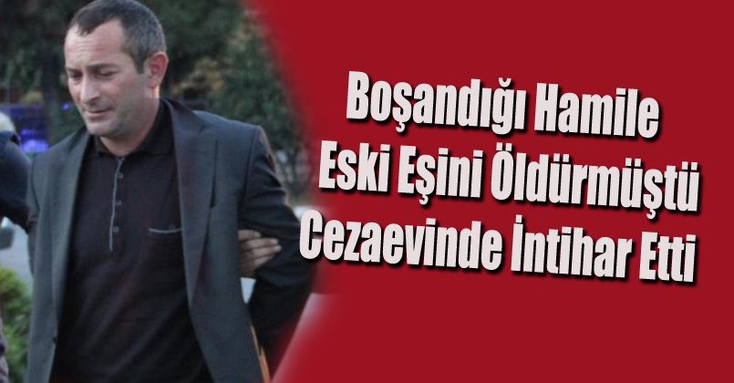 Boşandığı hamile eski eşini öldürmüştü, cezaevinde intihar etti