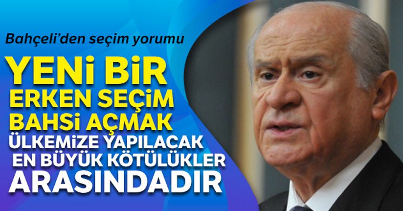 Bahçeli:'Erken seçim bahsi açmak ülkemize yapılacak en büyük kötülükler arasındadır