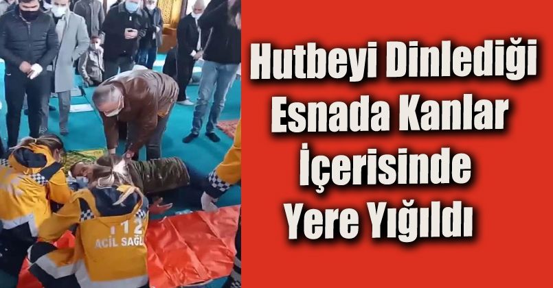 Hutbeyi dinlediği esnada kanlar içerisinde yere yığıldı