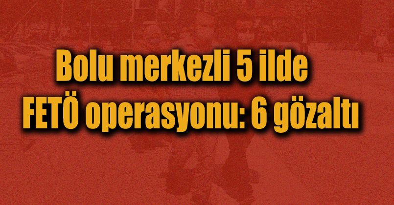 Bolu merkezli 5 ilde FETÖ operasyonu: 6 gözaltı