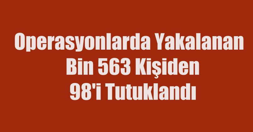 Operasyonlarda yakalanan bin 563 kişiden 98'i tutuklandı