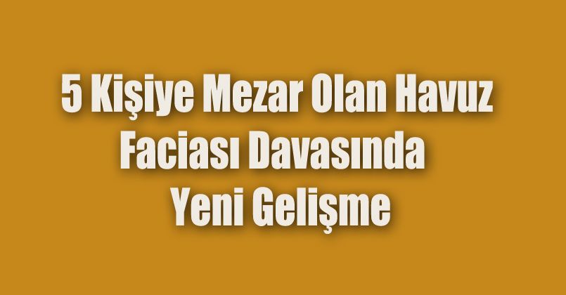 5 kişiye mezar olan havuz faciası davasında yeni gelişme