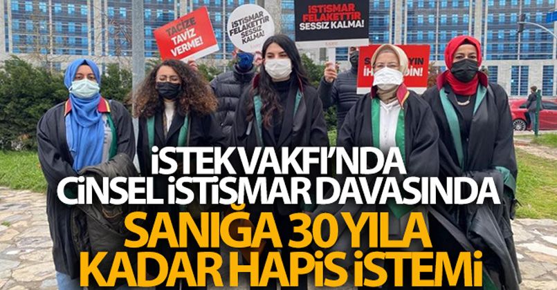 İstek Vakfı'nda cinsel istismar davasında sanığın 30 yıla kadar hapsi istendi