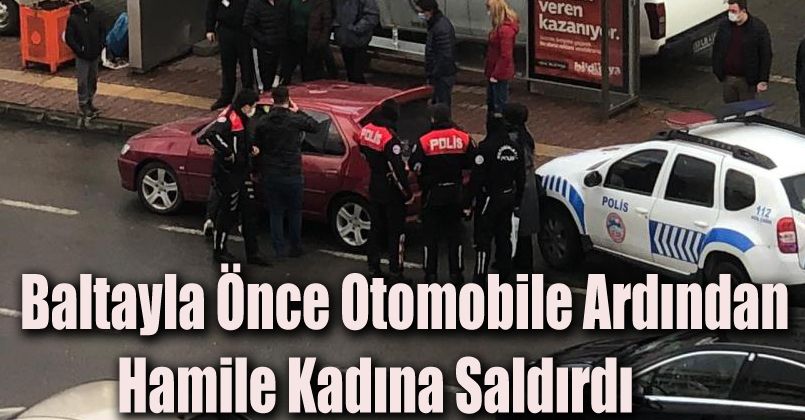 Baltayla önce otomobile ardından hamile kadına saldırdı