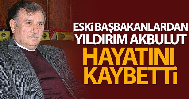 Eski başbakanlardan Yıldırım Akbulut vefat etti