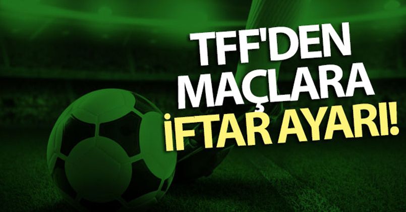 TFF'den maçlara iftar ayarı