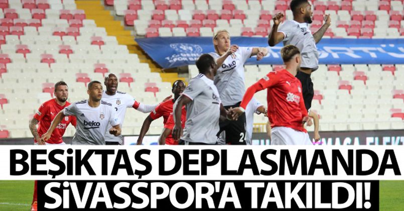 Beşiktaş deplasmanda Sivasspor'a takıldı