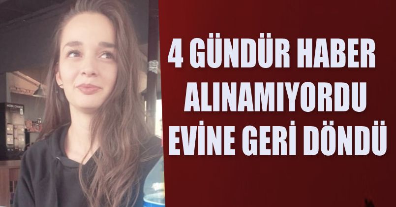 4 gündür haber alınamayan genç kız evine geri döndü