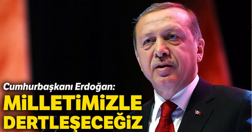 Cumhurbaşkanı Erdoğan: Milletimizle dertleşeceğiz