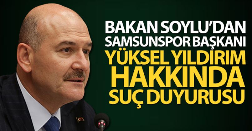 Bakan Soylu, Samsunspor Başkanı Yıldırım hakkında suç duyurusunda bulundu