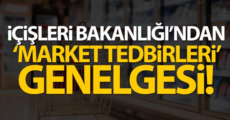 İçişleri Bakanlığı'ndan 'Market Tedbirleri' genelgesi