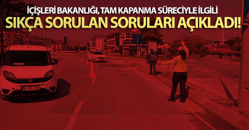 İçişleri Bakanlığı, tam kapanma süreciyle ilgili sıkça sorulan soruları açıkladı