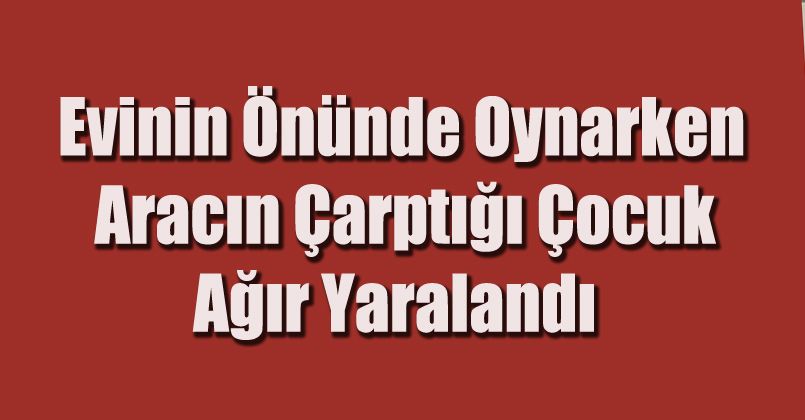 Evinin önünde oynarken aracın çarptığı çocuk ağır yaralandı