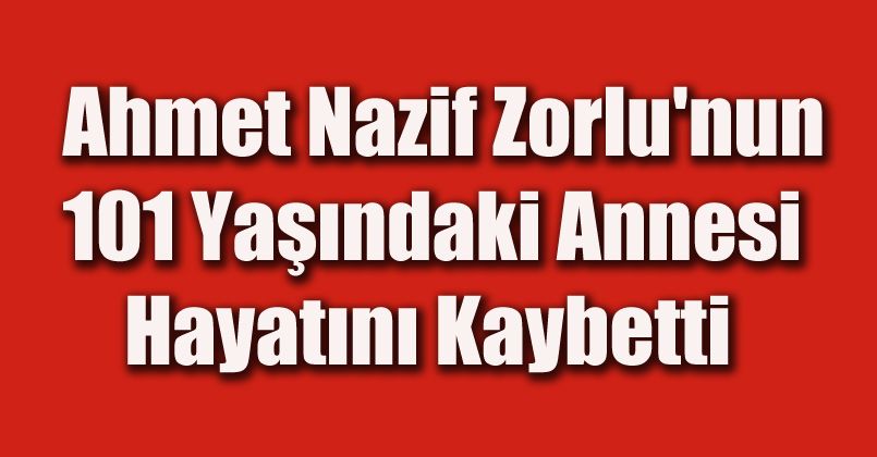 Ahmet Nazif Zorlu'nun 101 yaşındaki annesi hayatını kaybetti