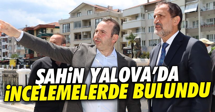 Başkan Şahin, Yalova’da çalışmaları inceledi