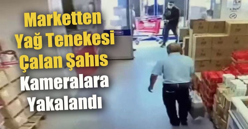 Marketten yağ tenekesi çalan şahıs kameralara yakalandı