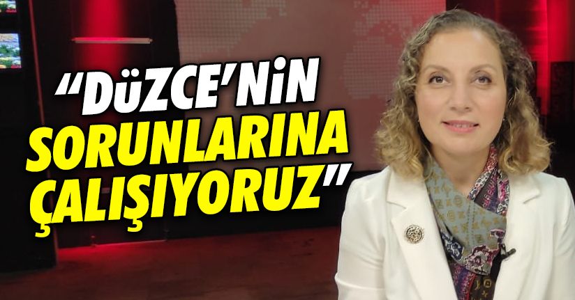 Düzce’nin tüm sorunları için çalışıyoruz