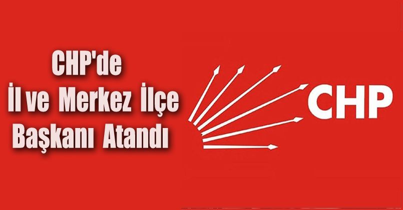 CHP'de İl ve Merkez İlçe Başkanı Atandı