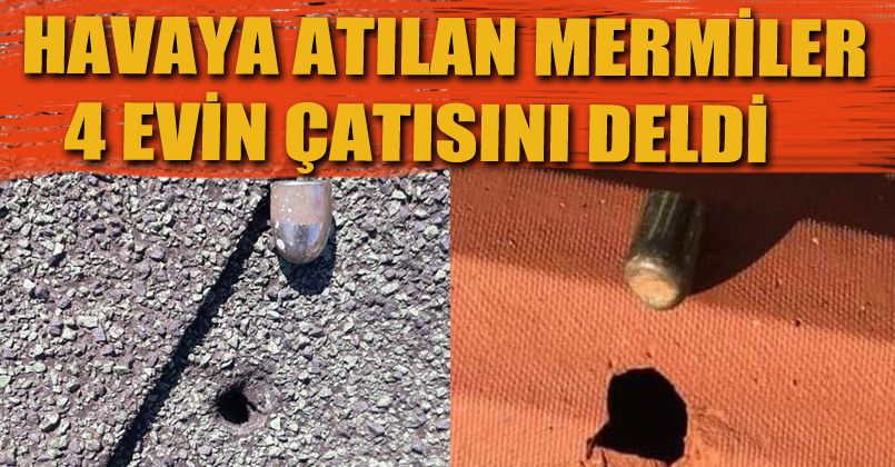 Havaya atılan serseri mermiler 4 evin çatısını deldi