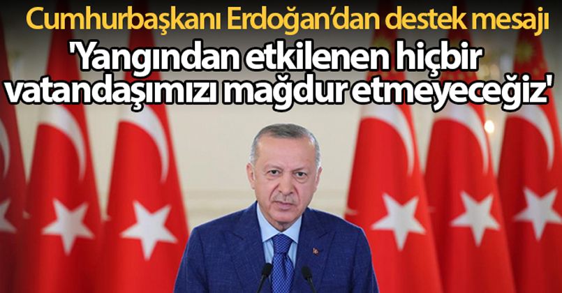 Cumhurbaşkanı Erdoğan: 'Yangından etkilenen hiçbir vatandaşımızı mağdur etmeyeceğiz'