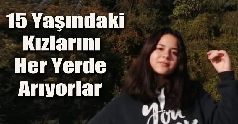 15 yaşındaki kızlarını her yerde arıyorlar