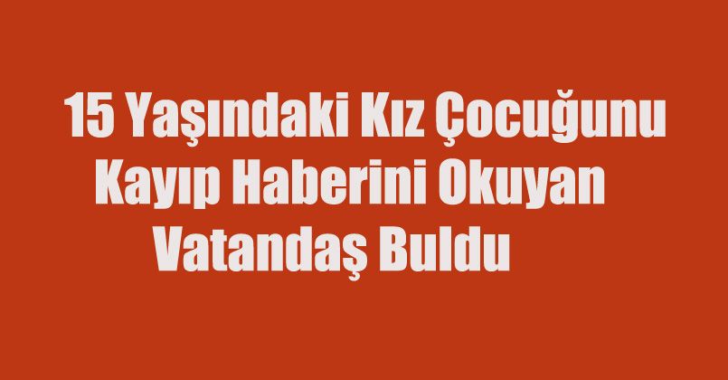 Ailesinin haber alamadığı 15 yaşındaki kız çocuğunu kayıp haberini okuyan vatandaş buldu