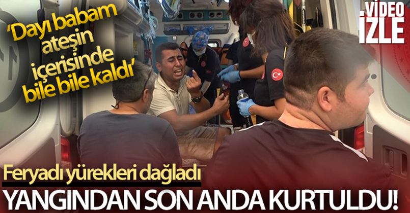 Yangından son anda kurtuldu, ambulans içerisindeki feryadı yürekleri dağladı