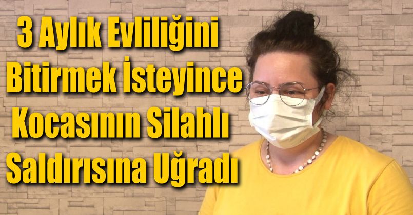 3 aylık evliliğini bitirmek isteyince kocasının silahlı saldırısına uğradı