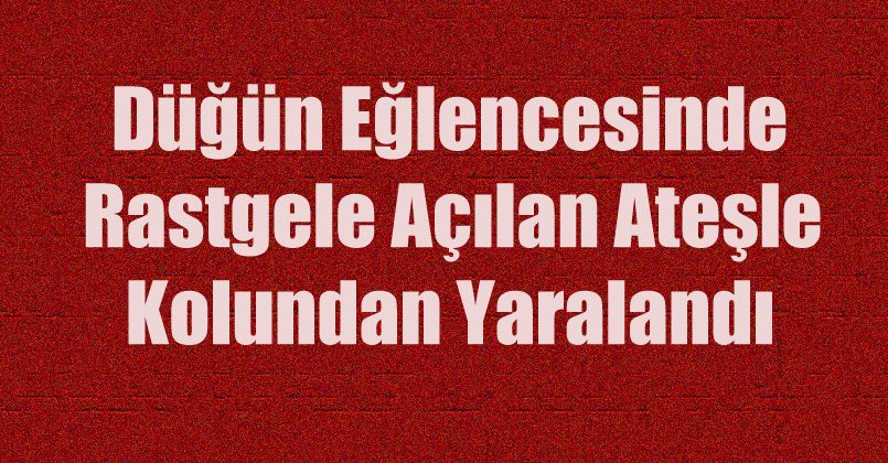 Düğün eğlencesinde rastgele açılan ateşle kolundan yaralandı