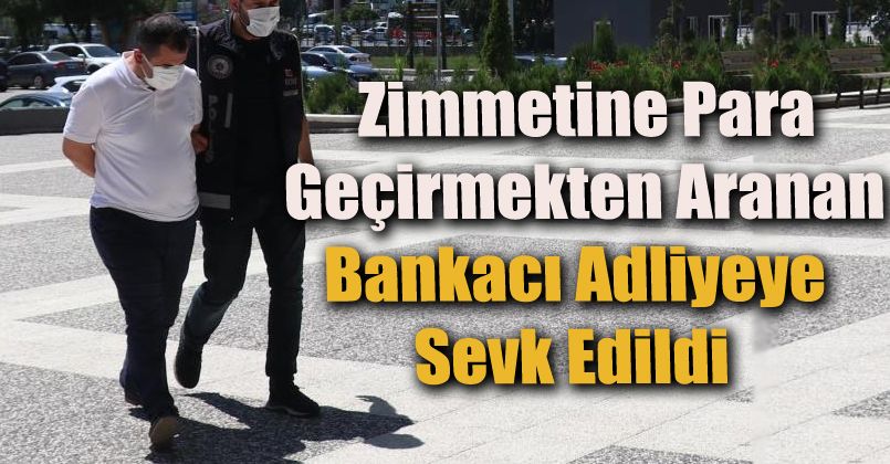 Zimmetine para geçirmekten aranan bankacı adliyeye sevk edildi