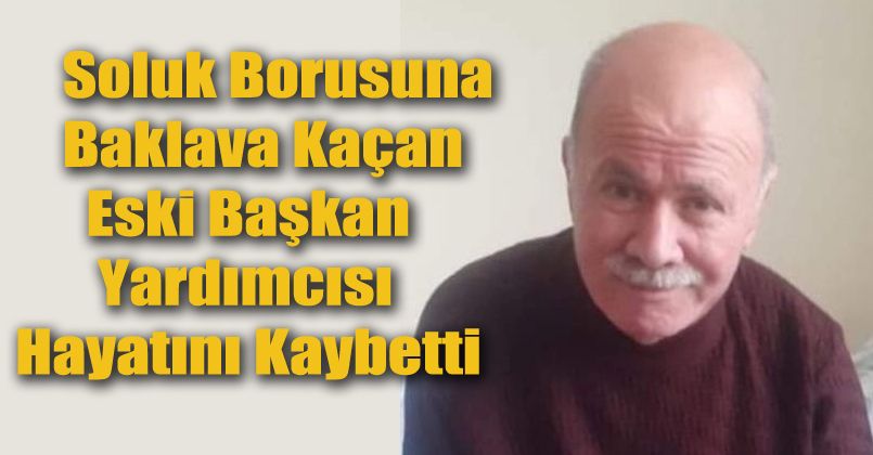 Soluk borusuna baklava kaçan eski başkan yardımcısı hayatını kaybetti