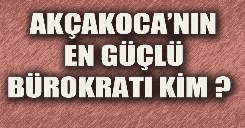 Akçakoca'nın En Güçlü Bürokratı Kim ?