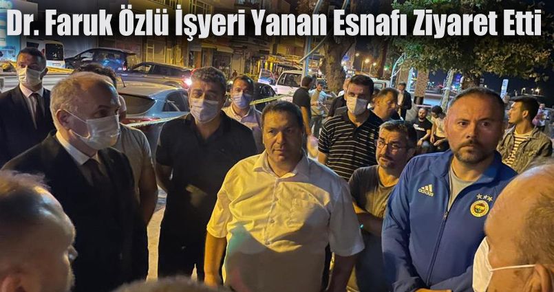 Dr. Faruk Özlü, işyeri yanan esnafı ziyaret etti