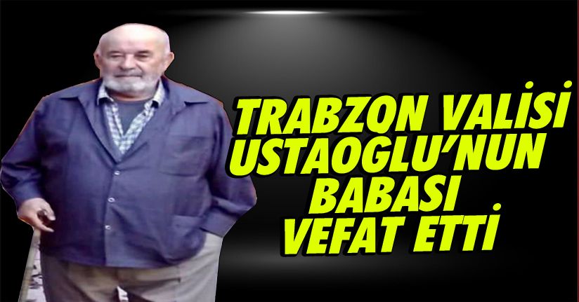 Trabzon Valisi Ustaoğlu’nun babası vefat etti