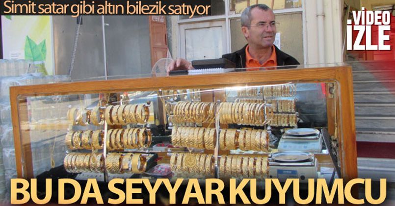 Simit satar gibi altın bilezik satıyor...40 yıllık seyyar kuyumcu görenleri şaşırtıyor