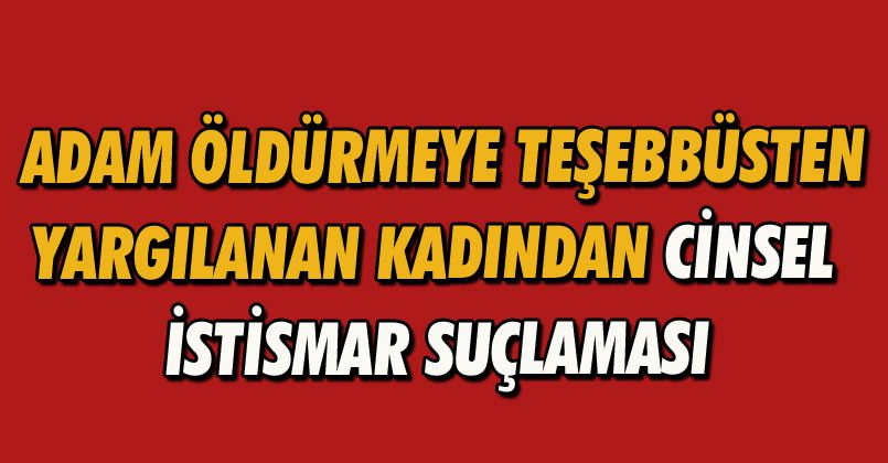 Adam öldürmeye teşebbüsten yargılanan kadından cinsel istismar suçlaması