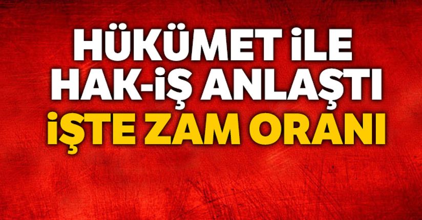 Hükümet ile HAK-İŞ anlaştı, işte zam oranı