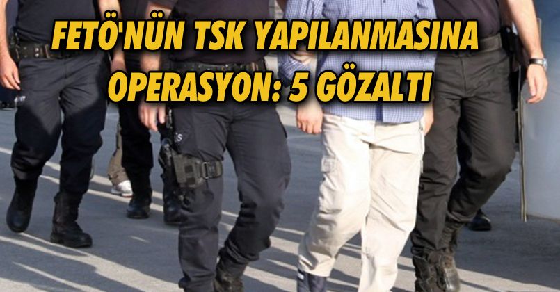 FETÖ'nün TSK yapılanmasına operasyon: 5 gözaltı