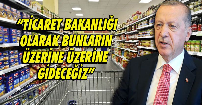 “Ticaret Bakanlığı olarak bunların üzerine üzerine gideceğiz”