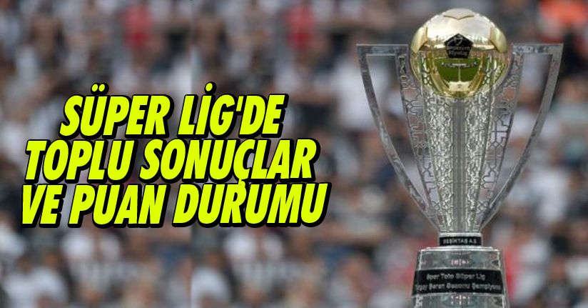 Süper Lig'de Toplu Sonuçlar Ve Puan Durumu