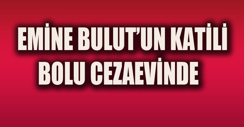 Emine Bulut'un katil zanlısı Bolu'ya nakledildi