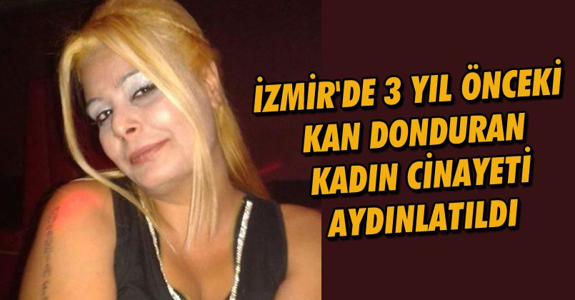 İzmir'de 3 yıl önceki kan donduran kadın cinayeti aydınlatıldı