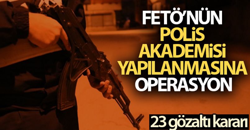 FETÖ'nün Polis Akademisi yapılanmasına operasyon: 23 gözaltı kararı